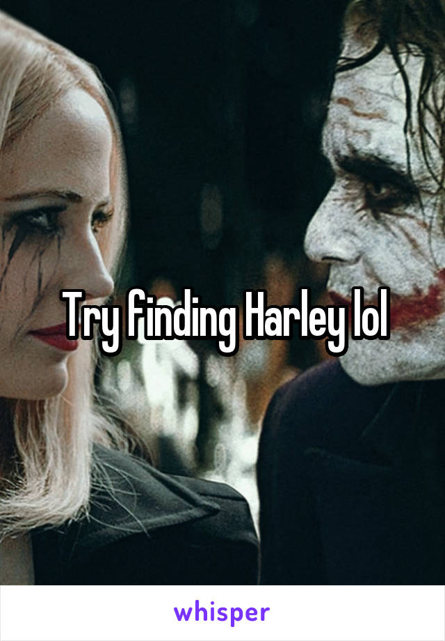 Try finding Harley lol