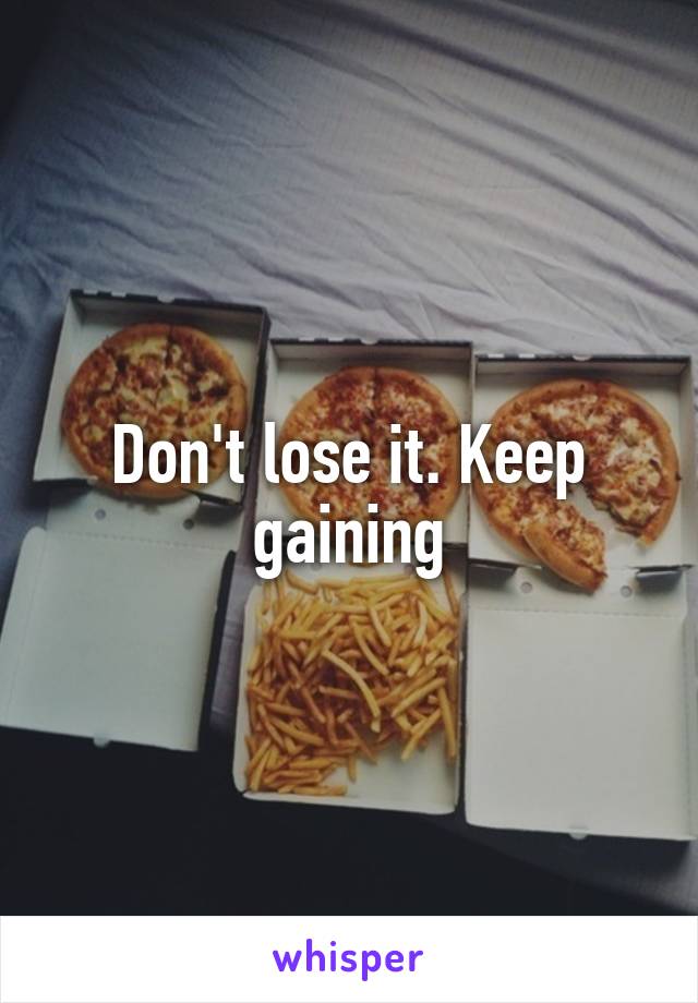 Don't lose it. Keep gaining