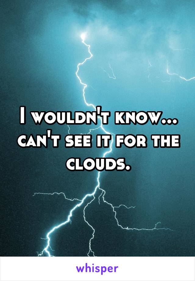 I wouldn't know... can't see it for the clouds.