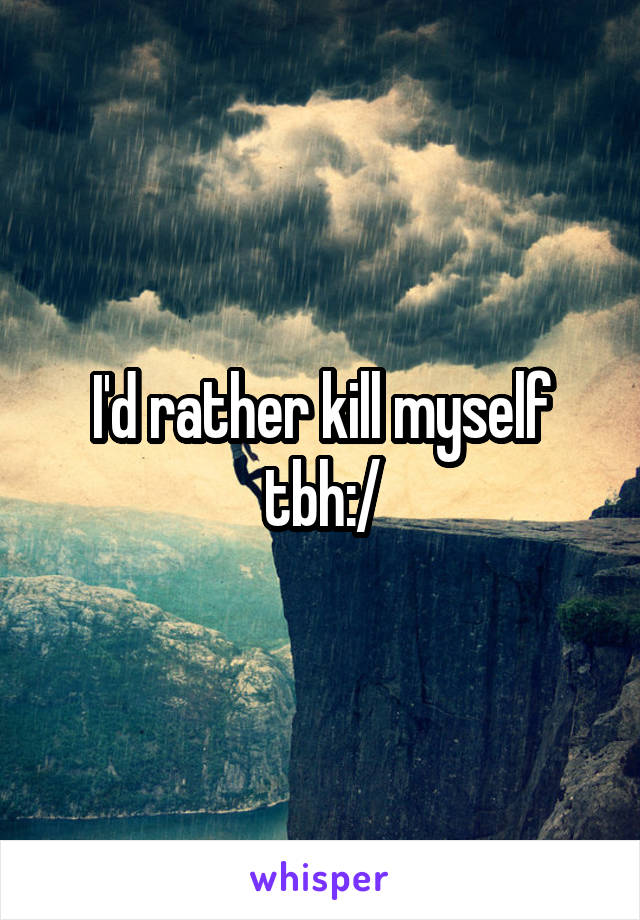 I'd rather kill myself tbh:/