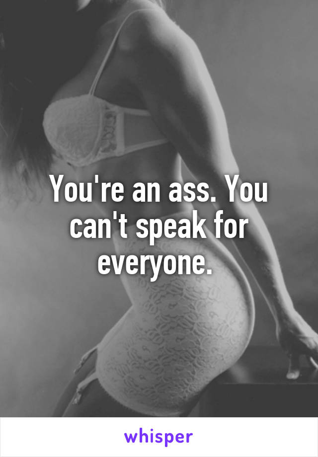 You're an ass. You can't speak for everyone. 