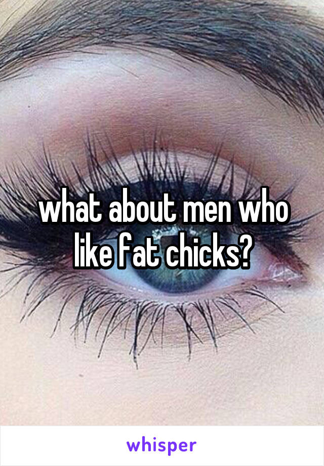 what about men who like fat chicks?