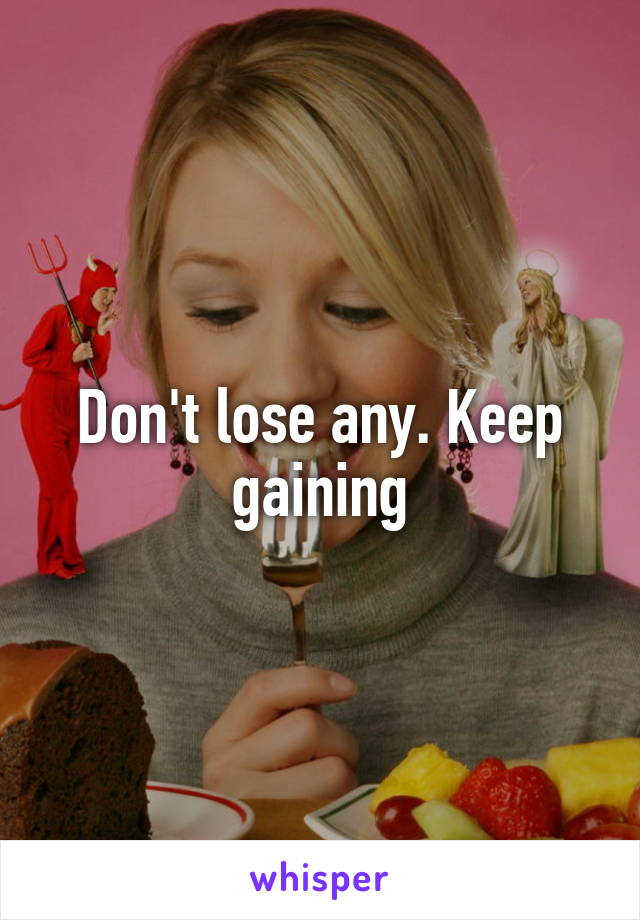 Don't lose any. Keep gaining