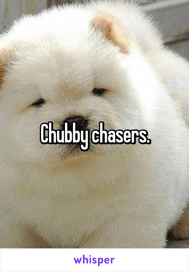 Chubby chasers.