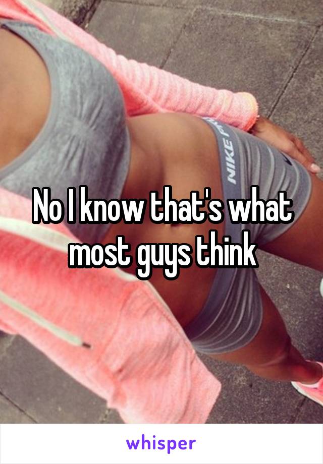 No I know that's what most guys think