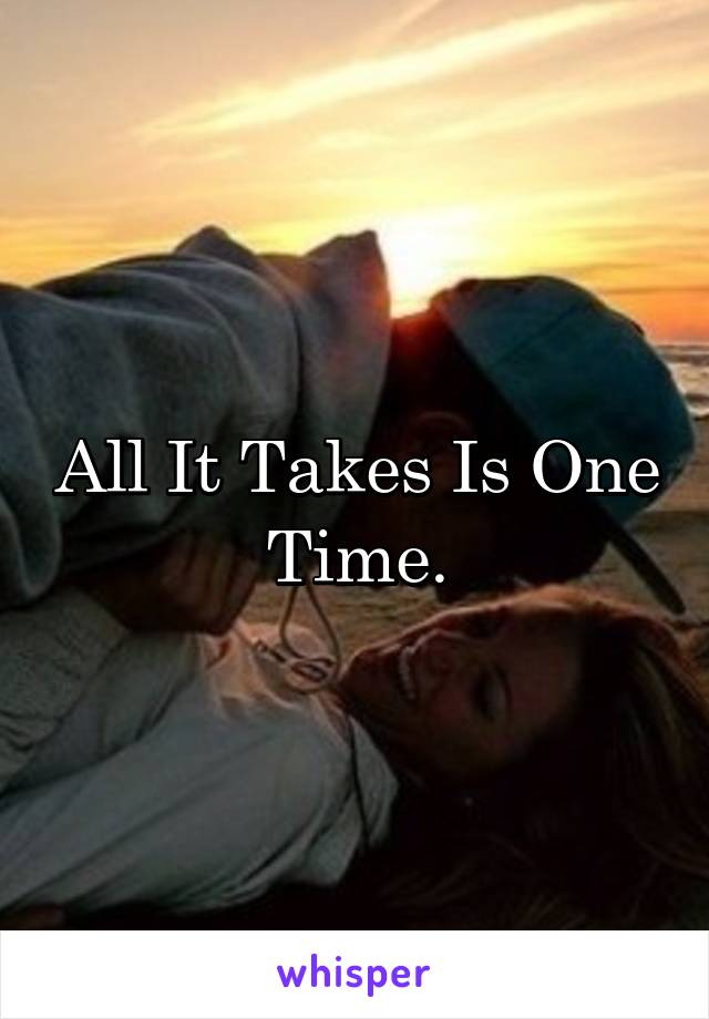 All It Takes Is One Time.