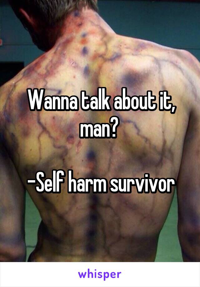 Wanna talk about it, man? 

-Self harm survivor