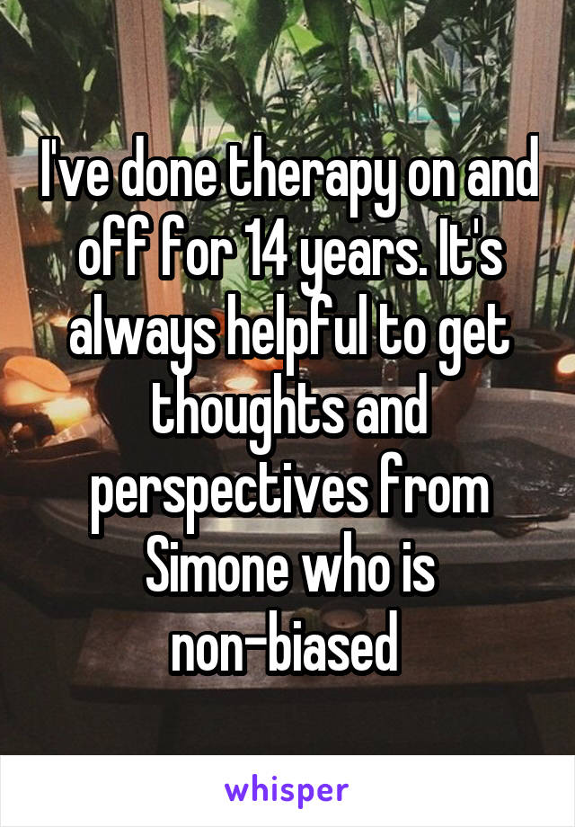 I've done therapy on and off for 14 years. It's always helpful to get thoughts and perspectives from Simone who is non-biased 