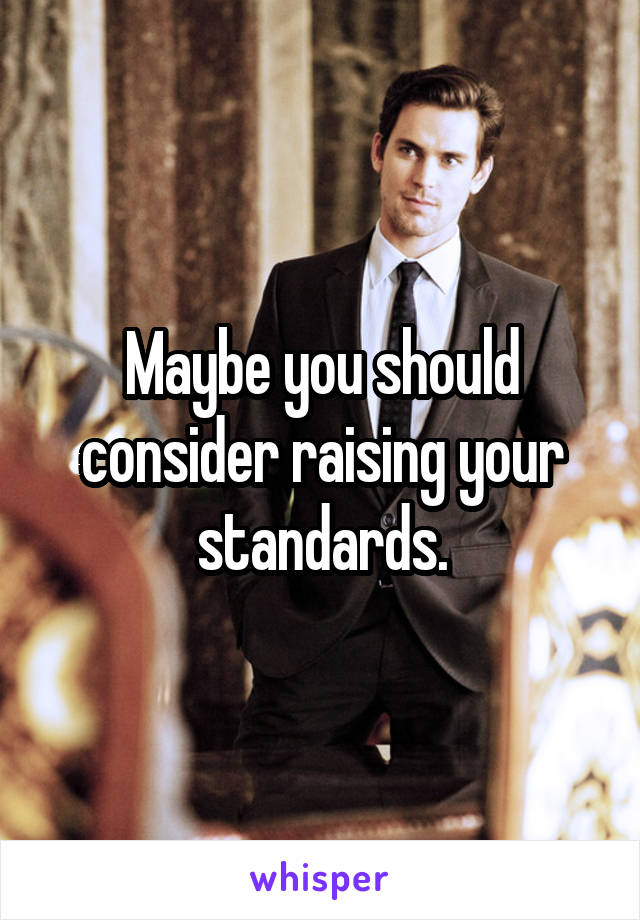 Maybe you should consider raising your standards.