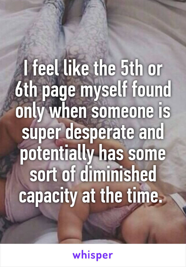 I feel like the 5th or 6th page myself found only when someone is super desperate and potentially has some sort of diminished capacity at the time. 