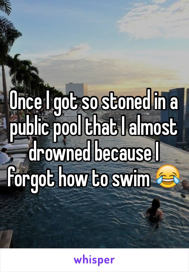Once I got so stoned in a public pool that I almost drowned because I forgot how to swim 😂