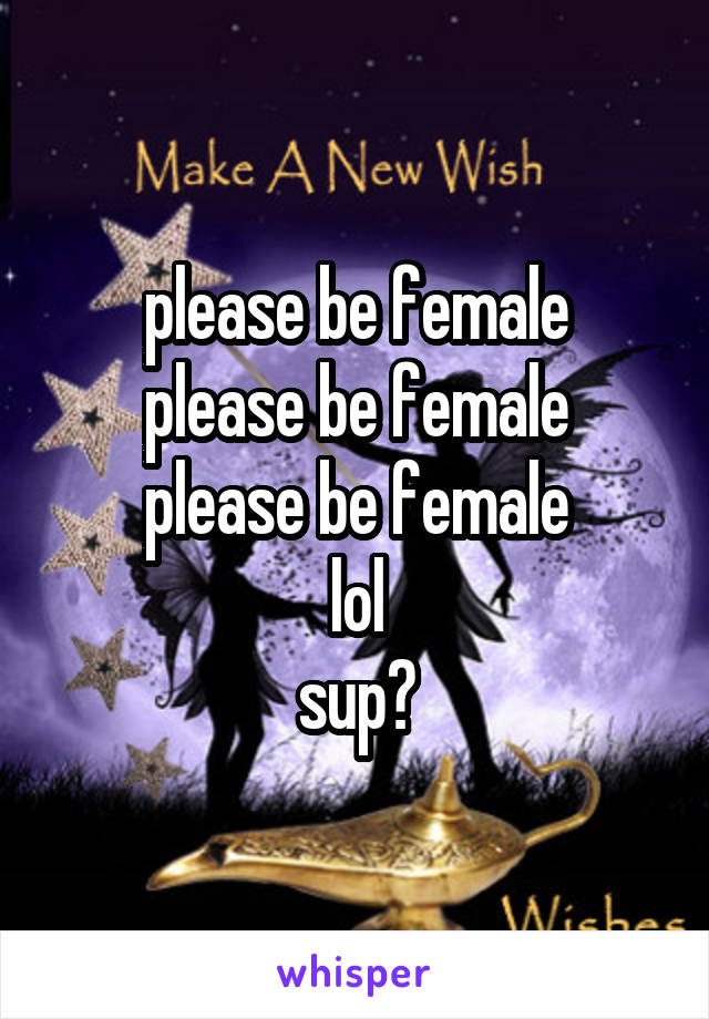 please be female
please be female
please be female
lol
sup?
