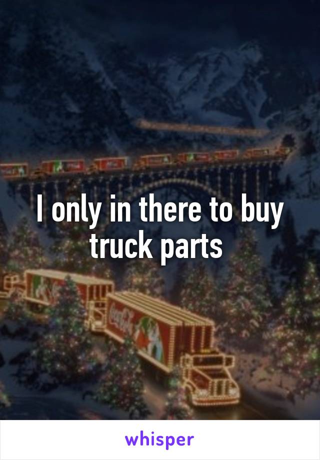 I only in there to buy truck parts 