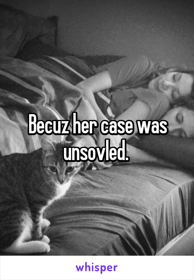 Becuz her case was unsovled. 