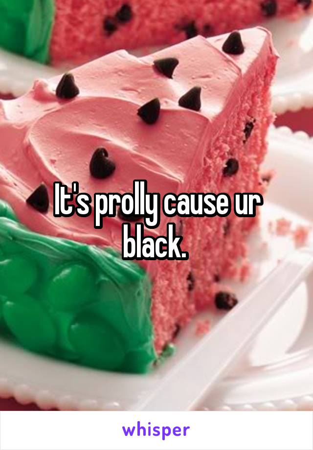 It's prolly cause ur black. 