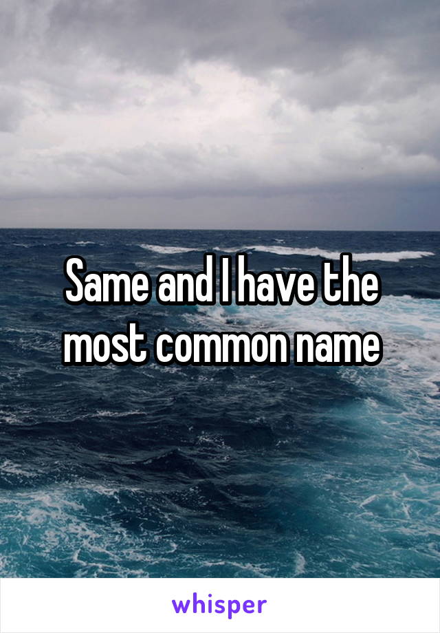 Same and I have the most common name