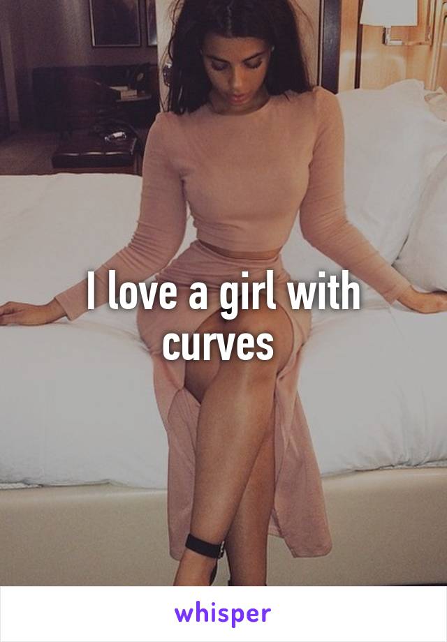 I love a girl with curves 