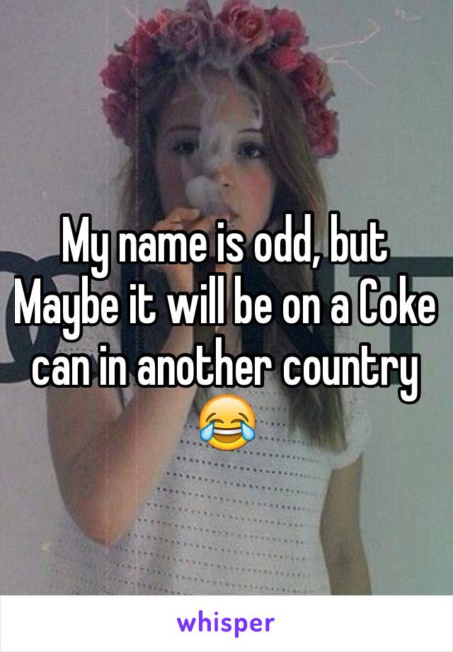 My name is odd, but
Maybe it will be on a Coke can in another country 😂 