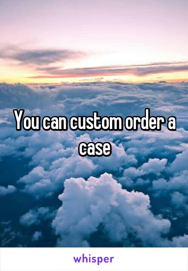 You can custom order a case