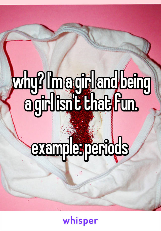 why? I'm a girl and being a girl isn't that fun.

example: periods 