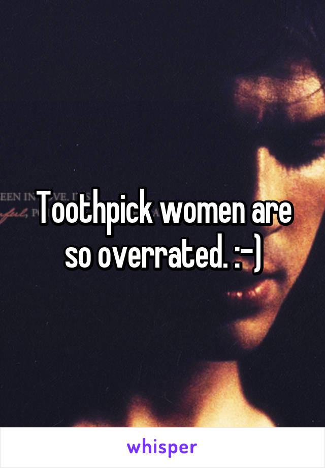 Toothpick women are so overrated. :-)