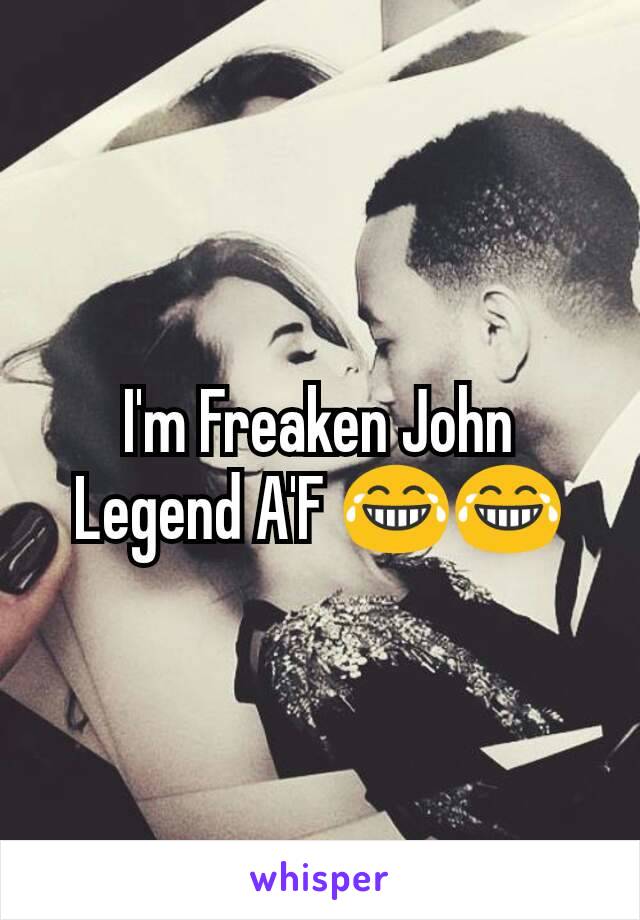 I'm Freaken John Legend A'F 😂😂