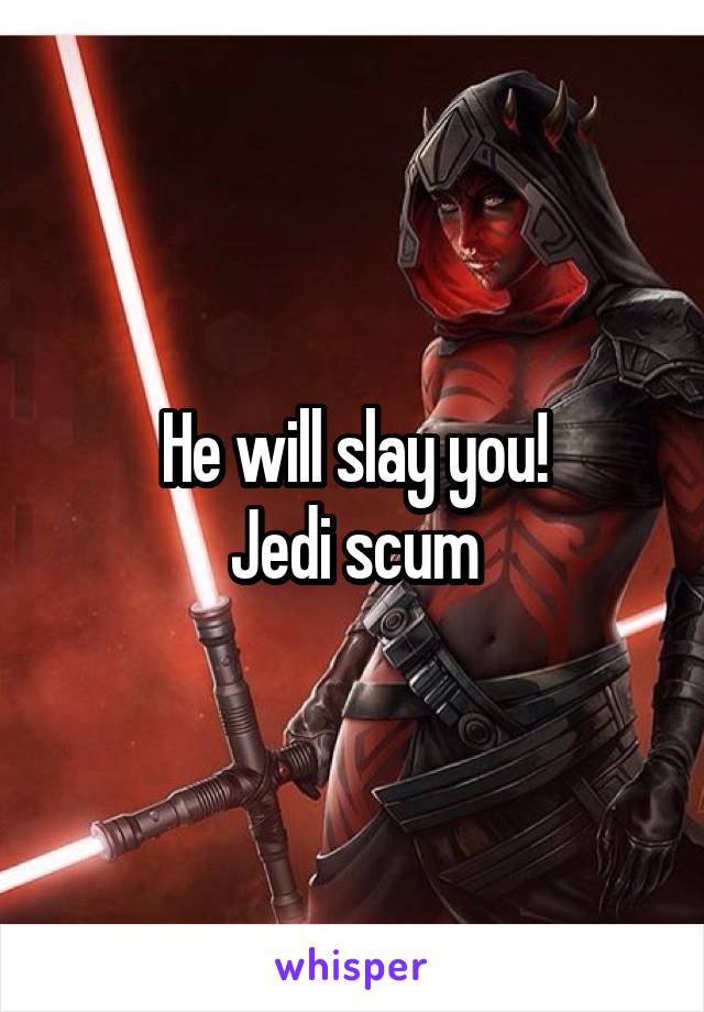 He will slay you!
Jedi scum
