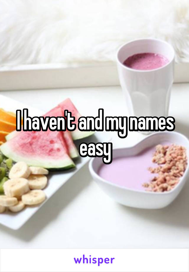 I haven't and my names easy