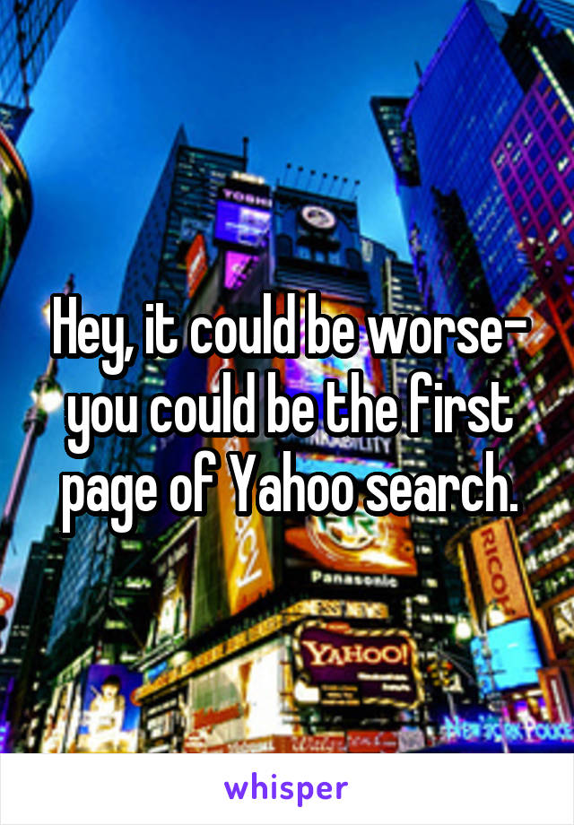 Hey, it could be worse- you could be the first page of Yahoo search.