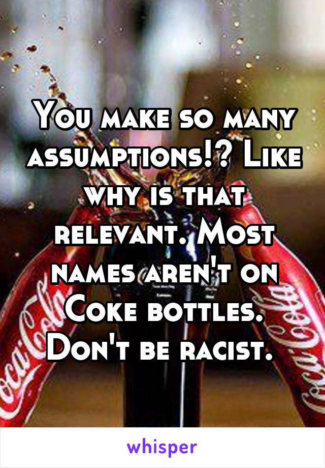 You make so many assumptions!? Like why is that relevant. Most names aren't on Coke bottles. Don't be racist. 