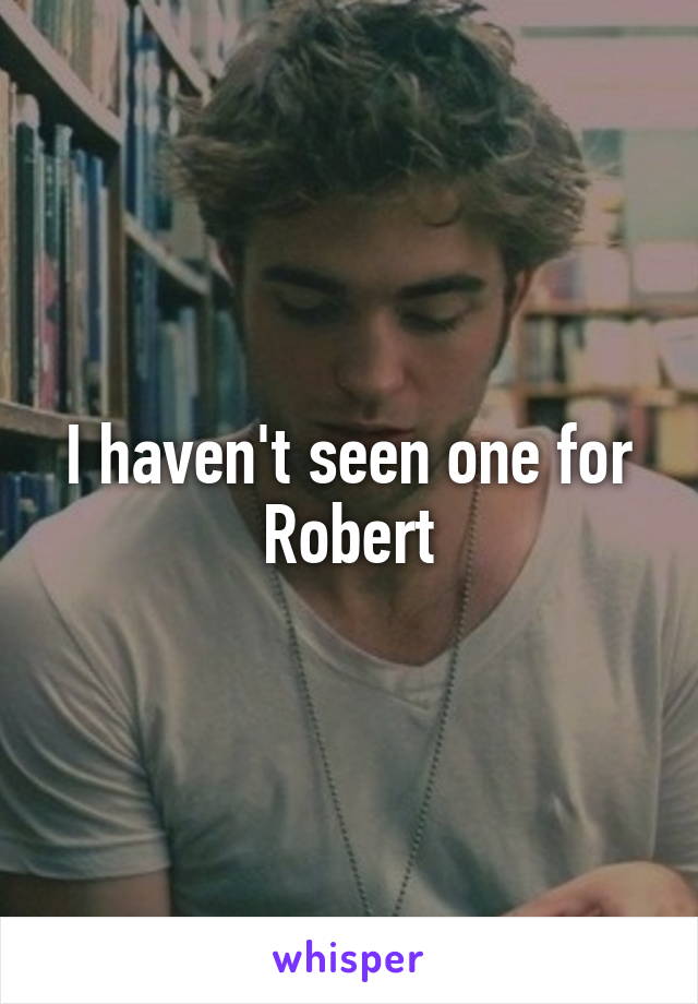 I haven't seen one for Robert