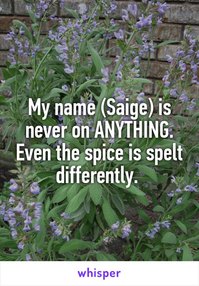 My name (Saige) is never on ANYTHING. Even the spice is spelt differently. 