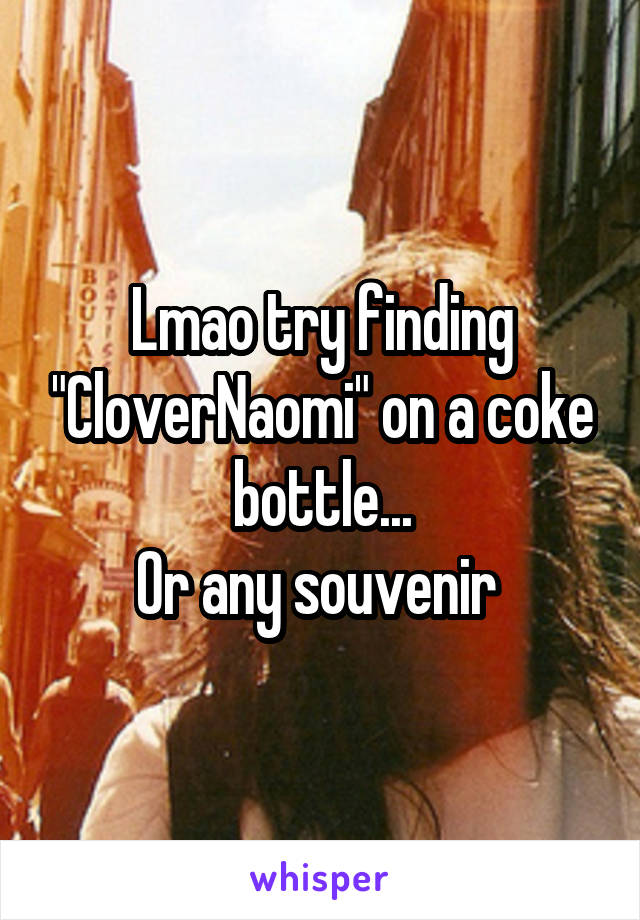 Lmao try finding "CloverNaomi" on a coke bottle...
Or any souvenir 