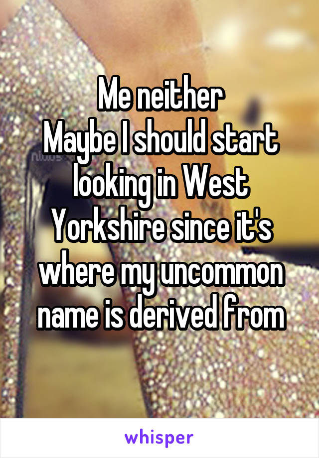 Me neither
Maybe I should start looking in West Yorkshire since it's where my uncommon name is derived from
