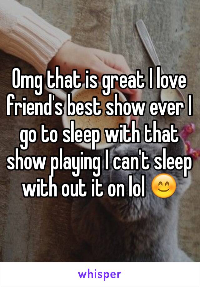 Omg that is great I love friend's best show ever I go to sleep with that show playing I can't sleep with out it on lol 😊