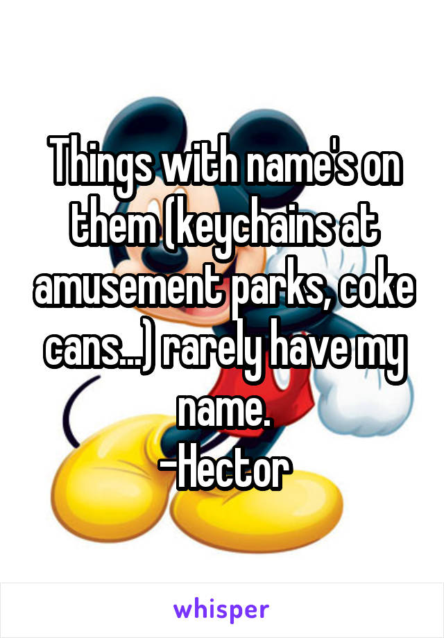 Things with name's on them (keychains at amusement parks, coke cans...) rarely have my name.
-Hector