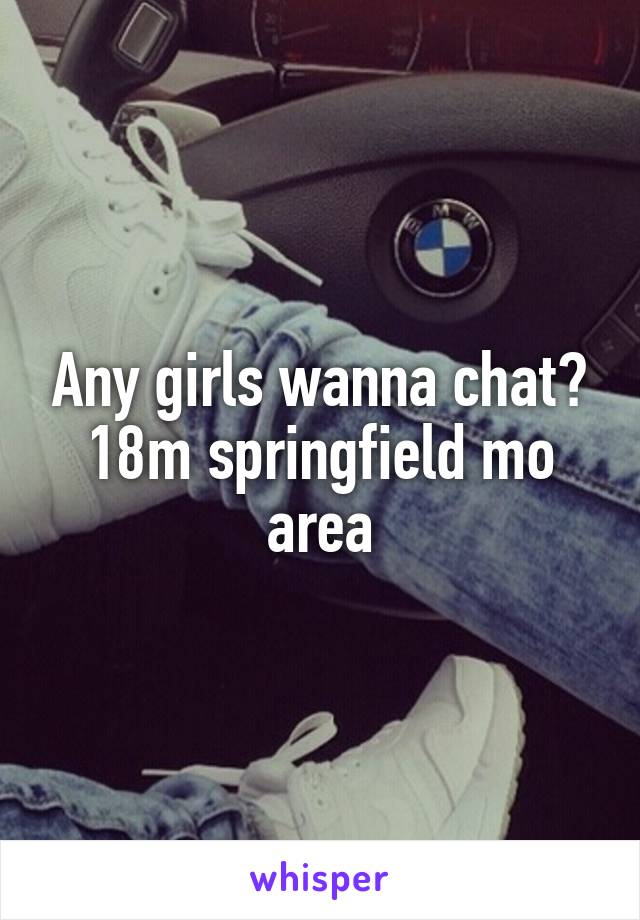 Any girls wanna chat? 18m springfield mo area
