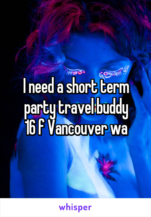 I need a short term party travel buddy
16 f Vancouver wa