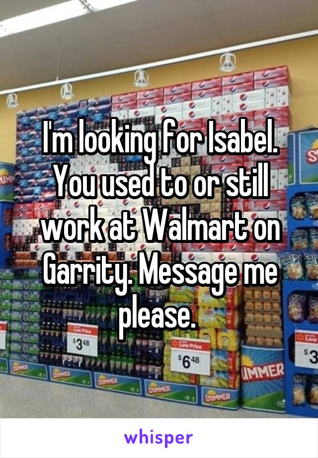 I'm looking for Isabel. You used to or still work at Walmart on Garrity. Message me please. 