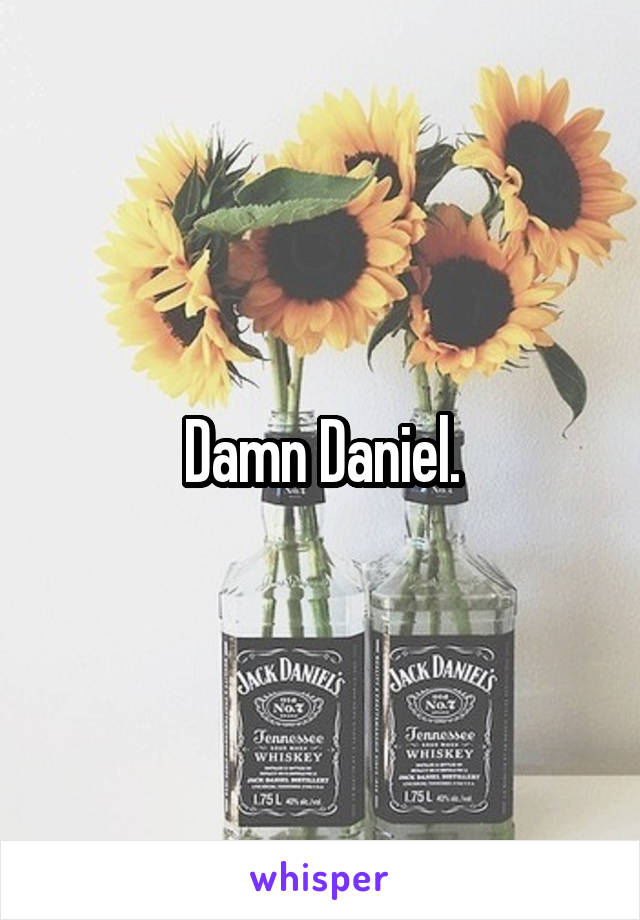 Damn Daniel.