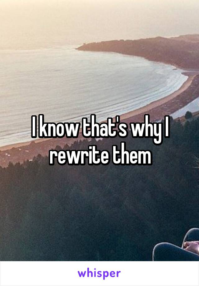 I know that's why I rewrite them