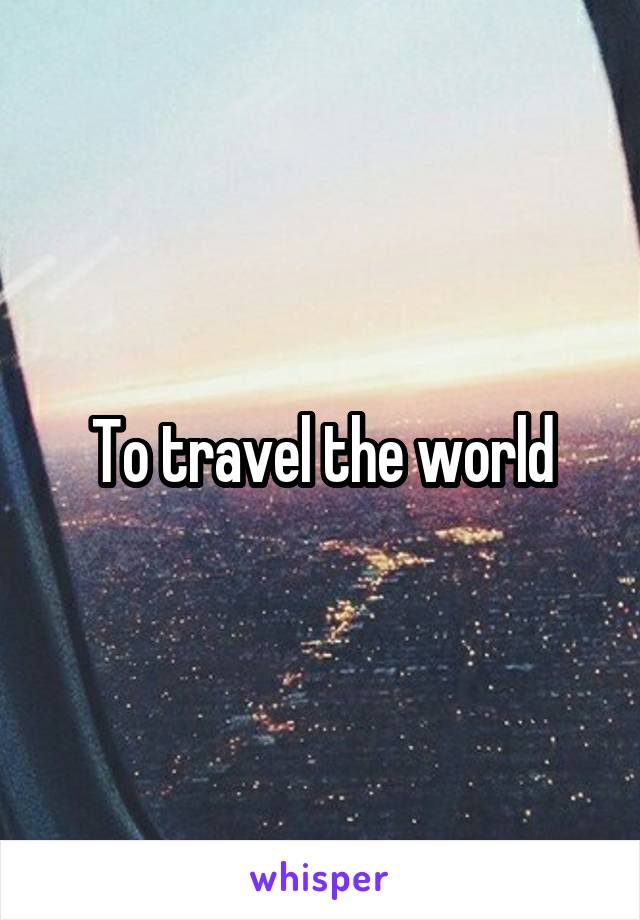 To travel the world
