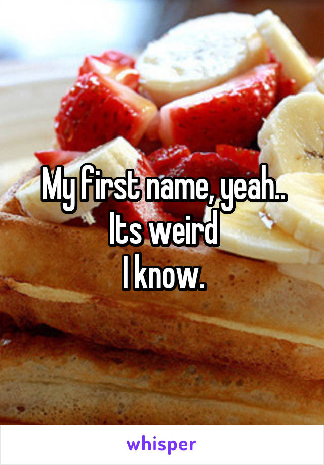 My first name, yeah..
Its weird
I know.