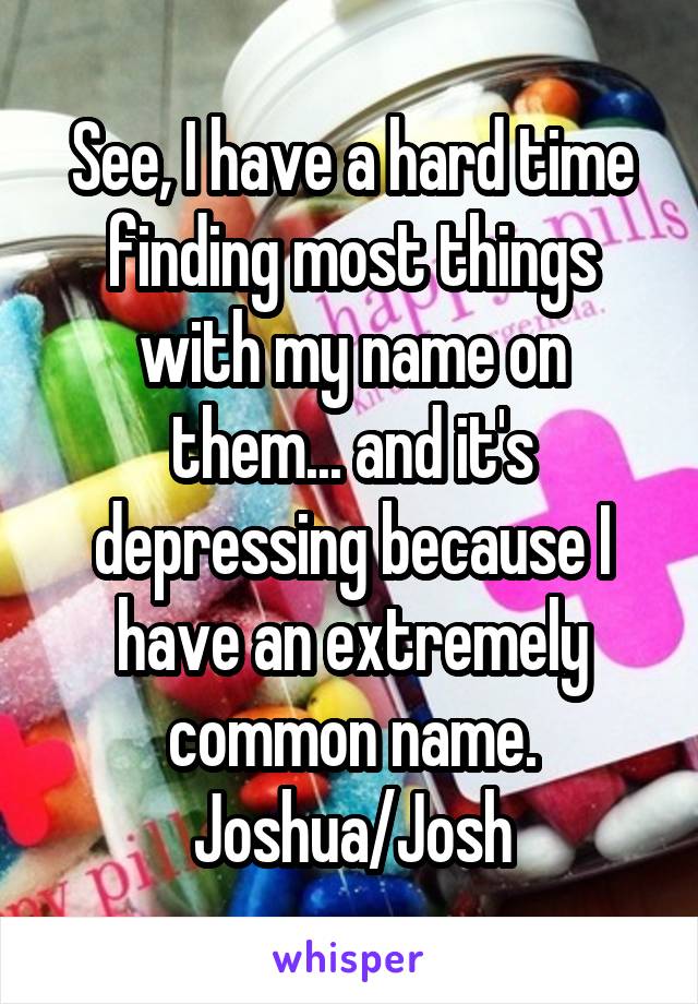 See, I have a hard time finding most things with my name on them... and it's depressing because I have an extremely common name. Joshua/Josh