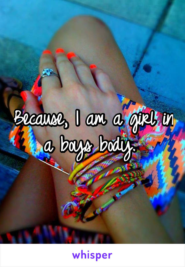 Because, I am a girl in a boys body. 