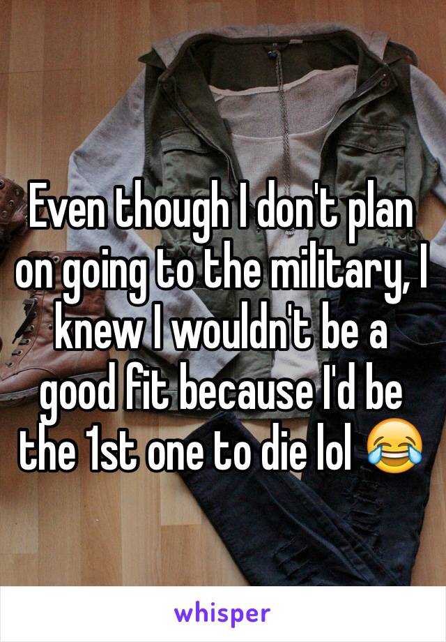 Even though I don't plan on going to the military, I knew I wouldn't be a good fit because I'd be the 1st one to die lol 😂