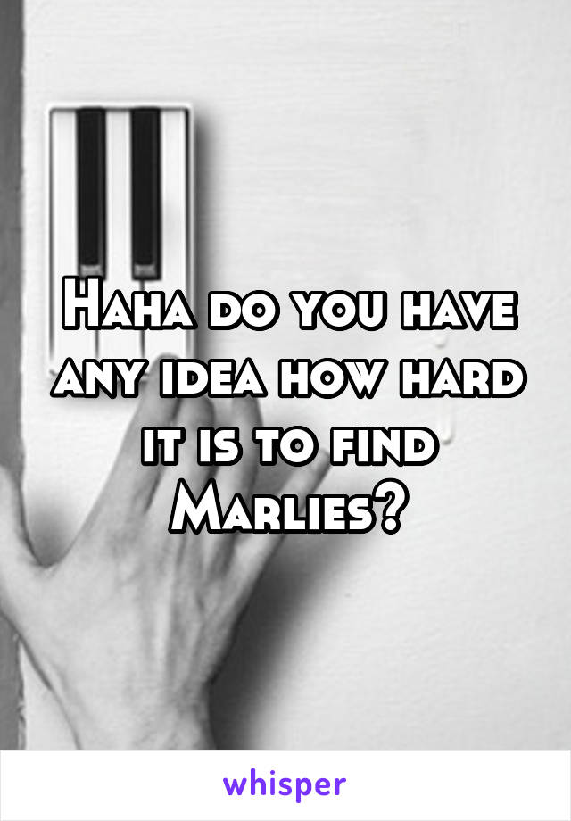 Haha do you have any idea how hard it is to find Marlies?