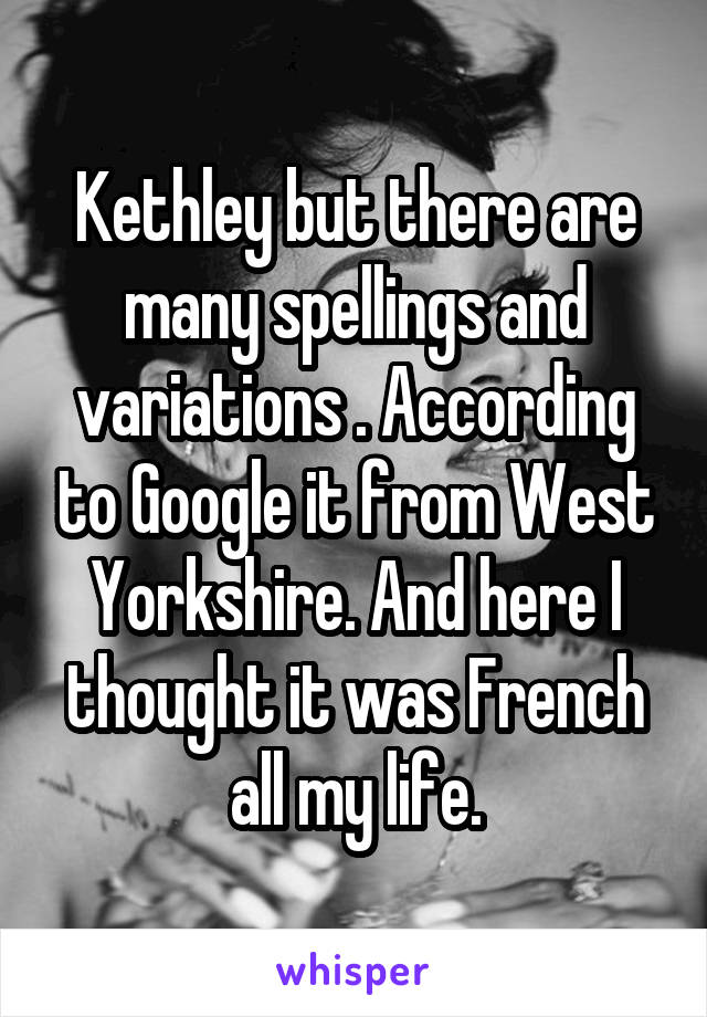 Kethley but there are many spellings and variations . According to Google it from West Yorkshire. And here I thought it was French all my life.