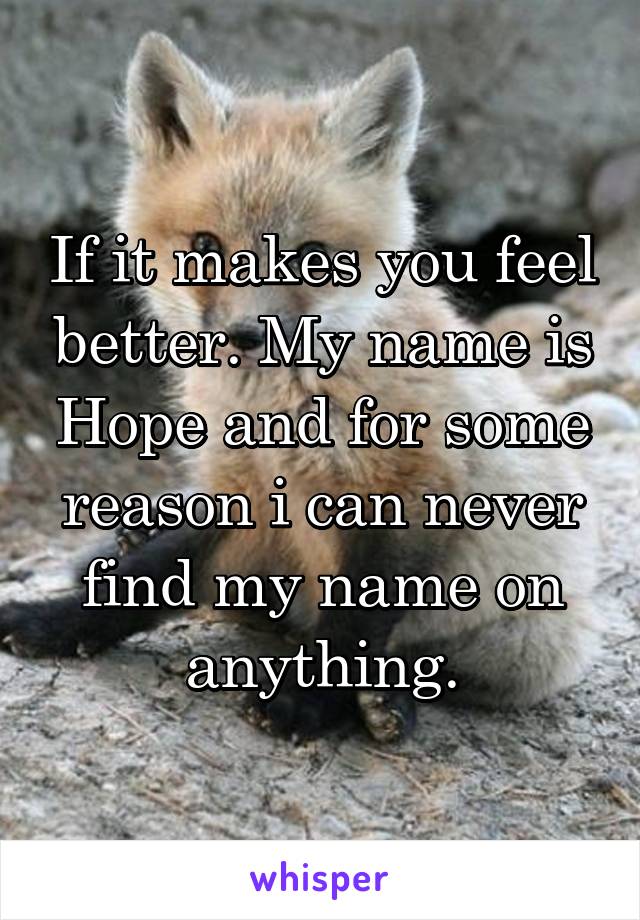 If it makes you feel better. My name is Hope and for some reason i can never find my name on anything.