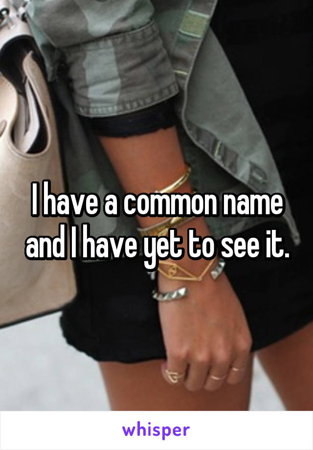 I have a common name and I have yet to see it.